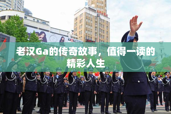 老汉Ga的传奇故事，值得一读的精彩人生