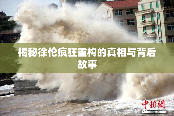 揭秘徐伦疯狂重构的真相与背后故事