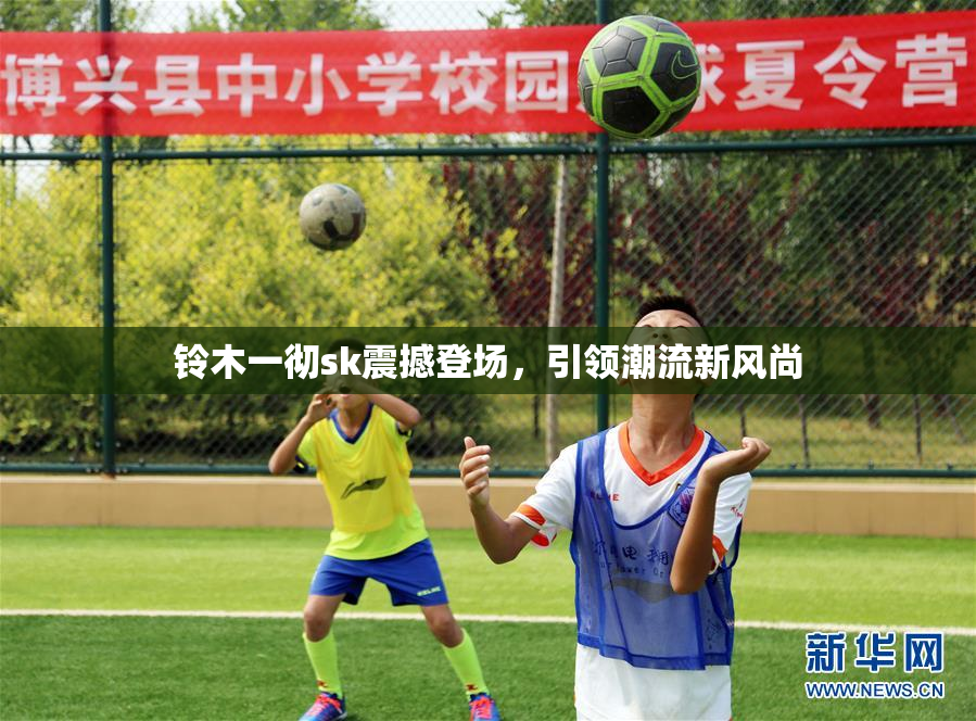 铃木一彻sk震撼登场，引领潮流新风尚