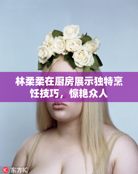 林柔柔在厨房展示独特烹饪技巧，惊艳众人
