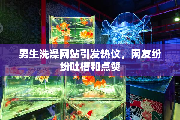男生洗澡网站引发热议，网友纷纷吐槽和点赞
