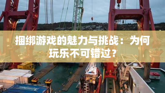 捆绑游戏的魅力与挑战：为何玩乐不可错过？