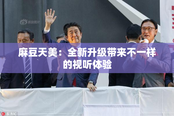 麻豆天美：全新升级带来不一样的视听体验