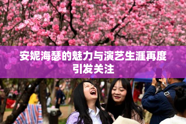 安妮海瑟的魅力与演艺生涯再度引发关注