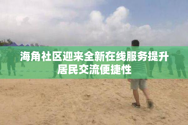 海角社区迎来全新在线服务提升居民交流便捷性