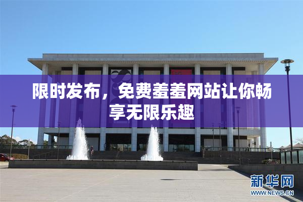 限时发布，免费羞羞网站让你畅享无限乐趣