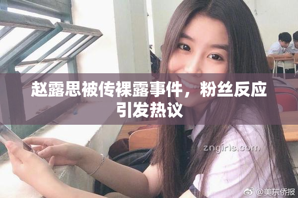 赵露思被传裸露事件，粉丝反应引发热议