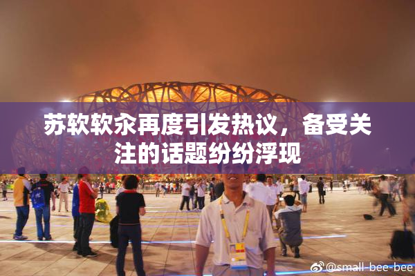 苏软软汆再度引发热议，备受关注的话题纷纷浮现