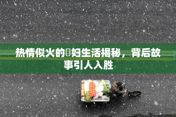热情似火的婬妇生活揭秘，背后故事引人入胜