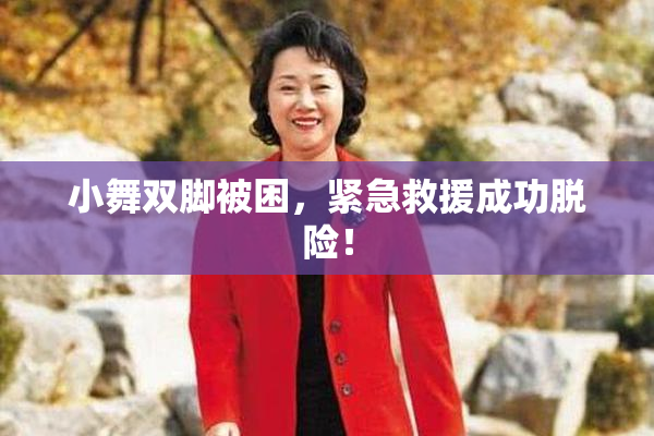小舞双脚被困，紧急救援成功脱险！