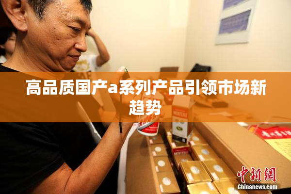高品质国产a系列产品引领市场新趋势