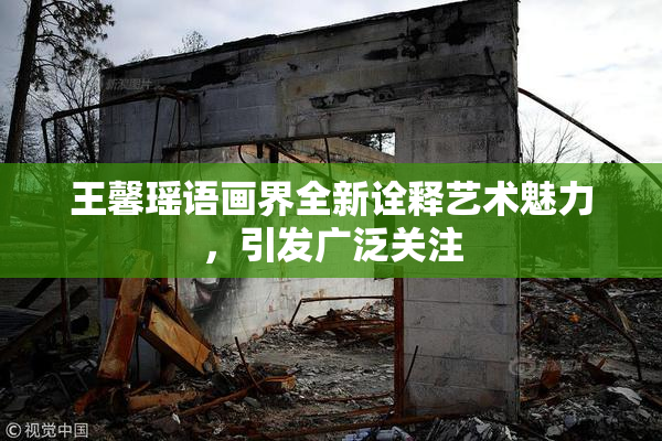 王馨瑶语画界全新诠释艺术魅力，引发广泛关注