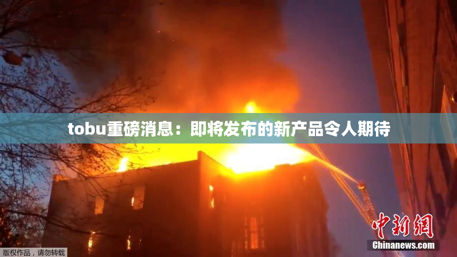 tobu重磅消息：即将发布的新产品令人期待