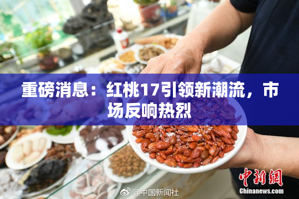 重磅消息：红桃17引领新潮流，市场反响热烈