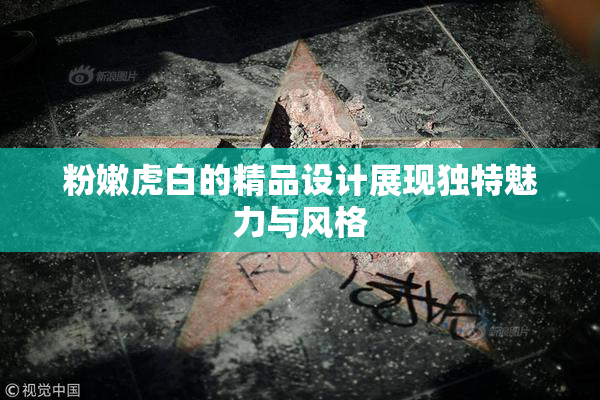粉嫩虎白的精品设计展现独特魅力与风格