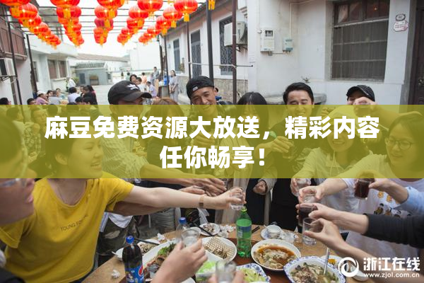 麻豆免费资源大放送，精彩内容任你畅享！