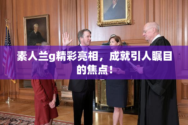 素人兰g精彩亮相，成就引人瞩目的焦点！