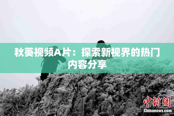 秋葵视频A片：探索新视界的热门内容分享