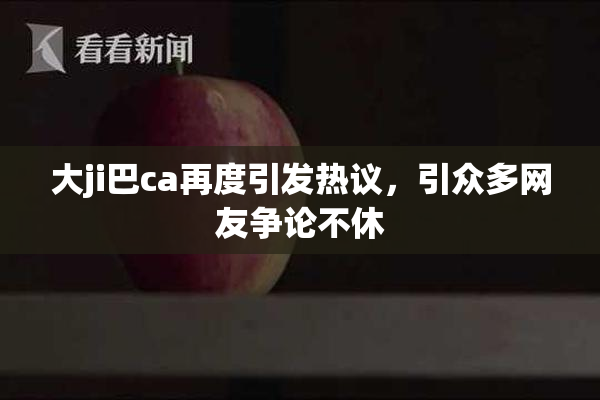 大ji巴ca再度引发热议，引众多网友争论不休