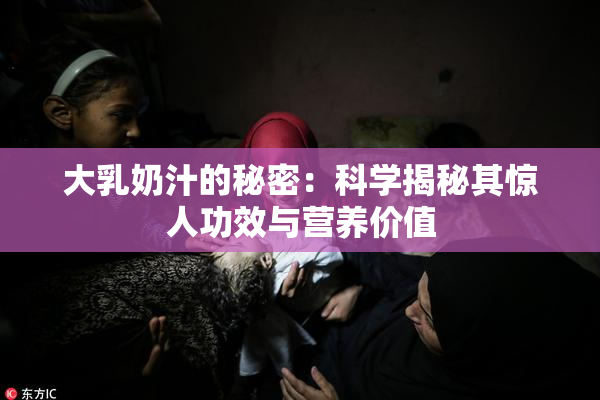 大乳奶汁的秘密：科学揭秘其惊人功效与营养价值