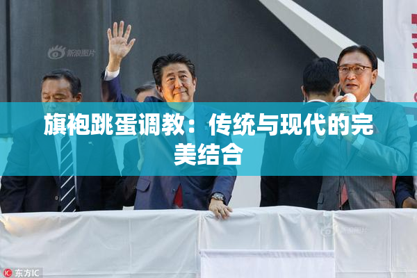 旗袍跳蛋调教：传统与现代的完美结合
