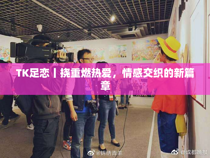 TK足恋丨挠重燃热爱，情感交织的新篇章