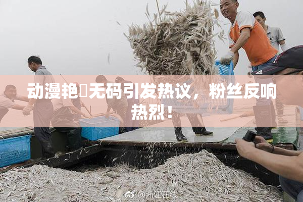 动漫艳鉧无码引发热议，粉丝反响热烈！