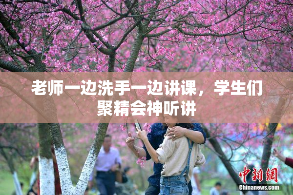 老师一边洗手一边讲课，学生们聚精会神听讲