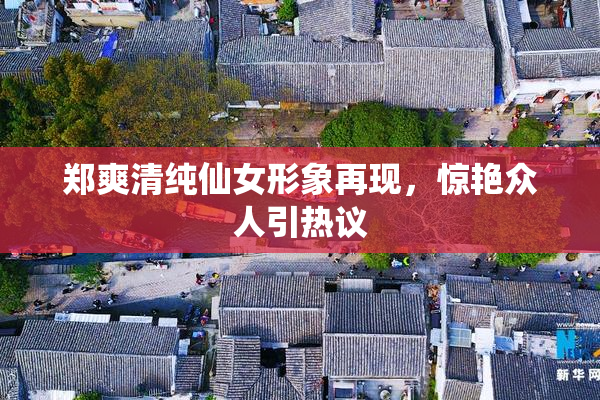 郑爽清纯仙女形象再现，惊艳众人引热议