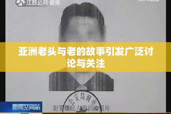亚洲老头与老的故事引发广泛讨论与关注