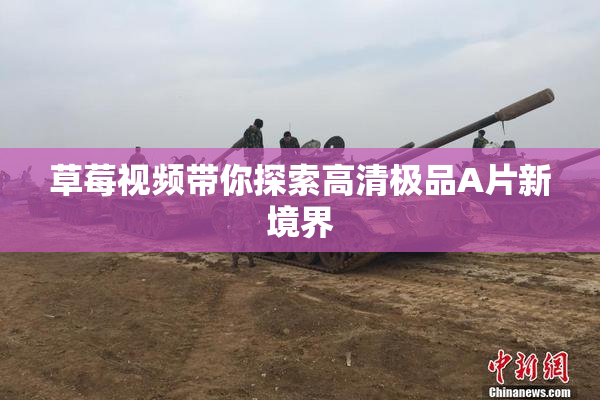 草莓视频带你探索高清极品A片新境界