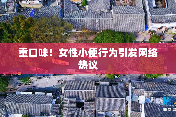 重口味！女性小便行为引发网络热议