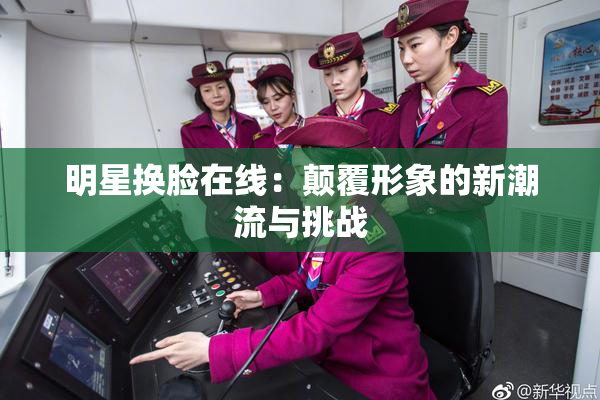 明星换脸在线：颠覆形象的新潮流与挑战
