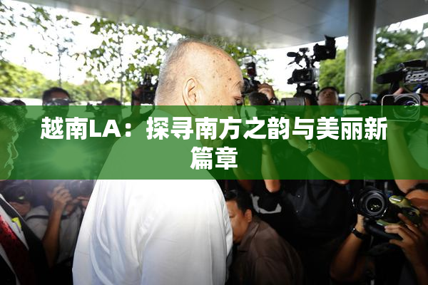 越南LA：探寻南方之韵与美丽新篇章