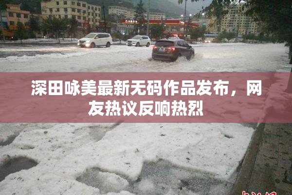 深田咏美最新无码作品发布，网友热议反响热烈