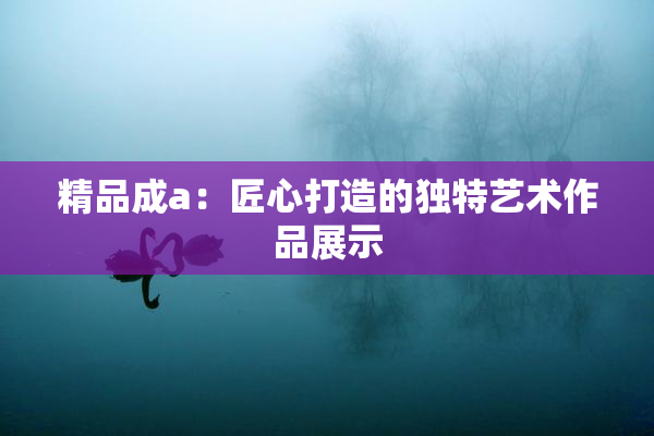 精品成a：匠心打造的独特艺术作品展示