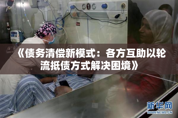 《债务清偿新模式：各方互助以轮流抵债方式解决困境》
