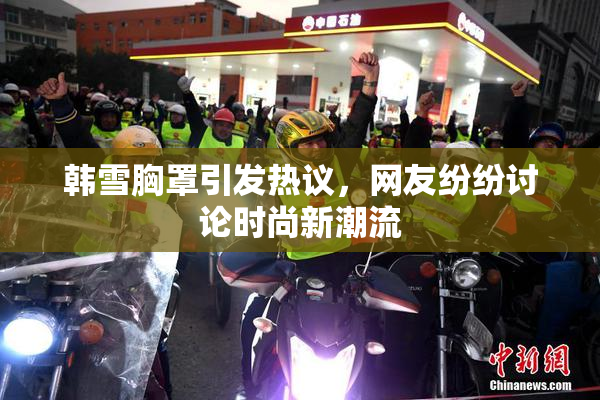 韩雪胸罩引发热议，网友纷纷讨论时尚新潮流