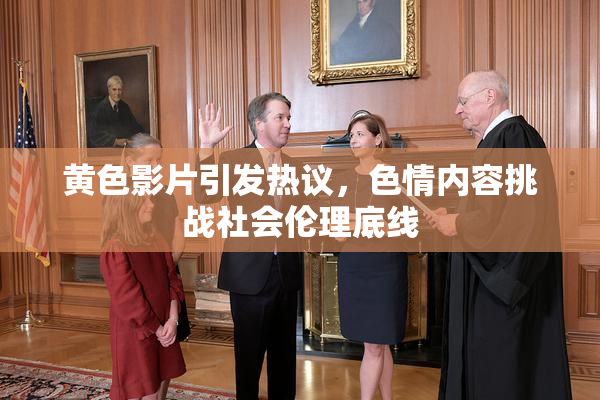 黄色影片引发热议，色情内容挑战社会伦理底线