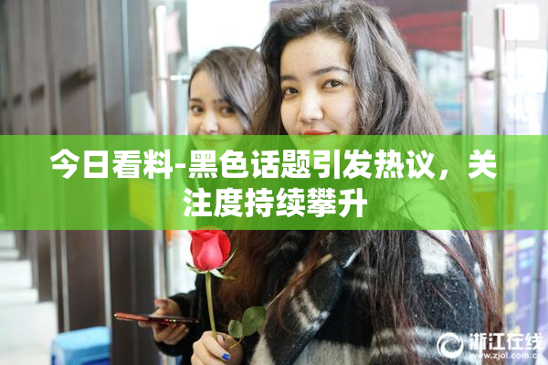 今日看料-黑色话题引发热议，关注度持续攀升
