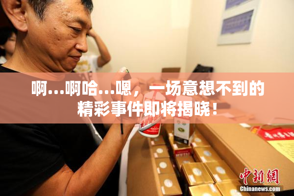啊…啊哈…嗯，一场意想不到的精彩事件即将揭晓！