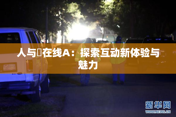 人与嘼在线A：探索互动新体验与魅力
