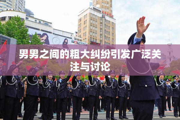 男男之间的粗大纠纷引发广泛关注与讨论