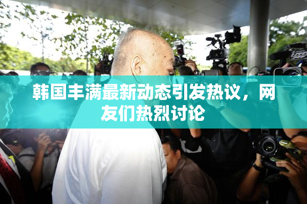 韩国丰满最新动态引发热议，网友们热烈讨论