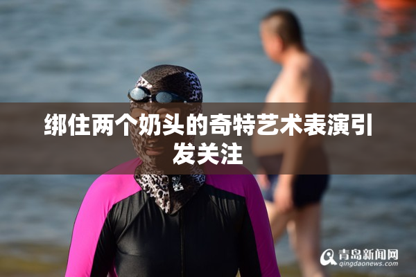 绑住两个奶头的奇特艺术表演引发关注