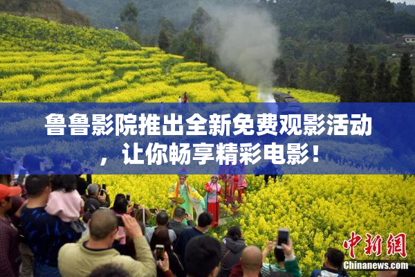鲁鲁影院推出全新免费观影活动，让你畅享精彩电影！
