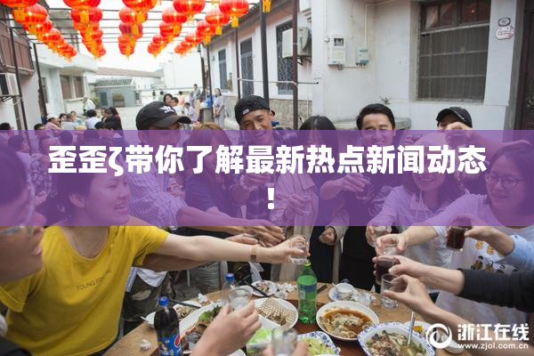 歪歪ζ带你了解最新热点新闻动态！