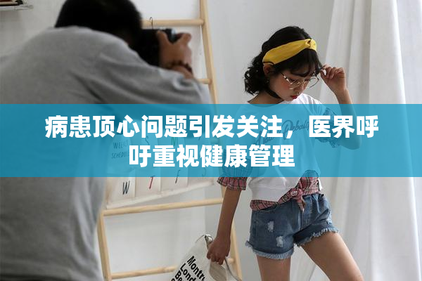 病患顶心问题引发关注，医界呼吁重视健康管理