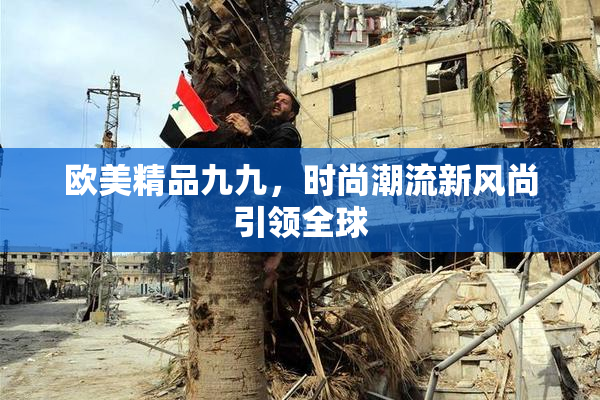 欧美精品九九，时尚潮流新风尚引领全球