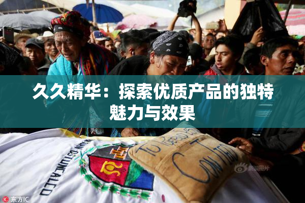 久久精华：探索优质产品的独特魅力与效果